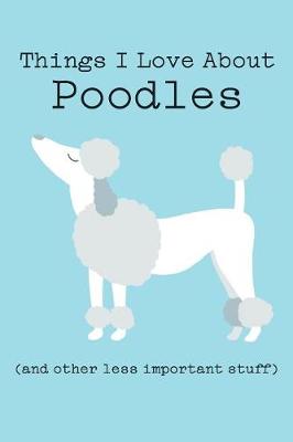 Book cover for Things I Love about Poodles (and Other Less Important Stuff)