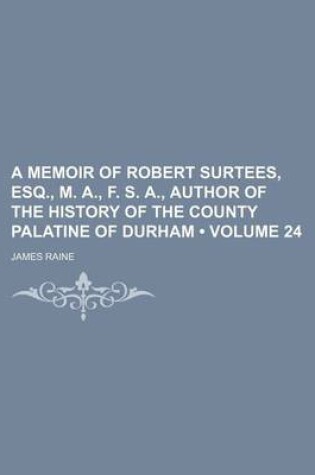 Cover of A Memoir of Robert Surtees, Esq., M. A., F. S. A., Author of the History of the County Palatine of Durham (Volume 24)