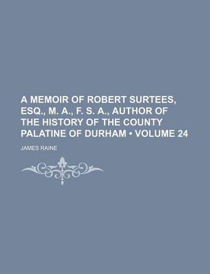 Book cover for A Memoir of Robert Surtees, Esq., M. A., F. S. A., Author of the History of the County Palatine of Durham (Volume 24)