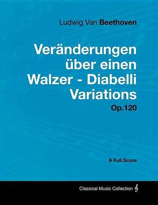 Book cover for Ludwig Van Beethoven - Veranderungen UEber Einen Walzer - Diabelli Variations - Op. 120 - A Full Score