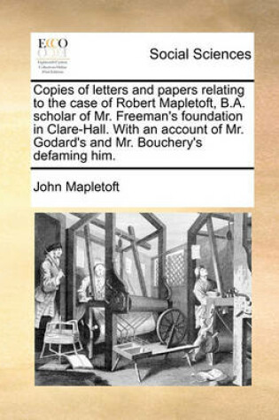 Cover of Copies of letters and papers relating to the case of Robert Mapletoft, B.A. scholar of Mr. Freeman's foundation in Clare-Hall. With an account of Mr. Godard's and Mr. Bouchery's defaming him.