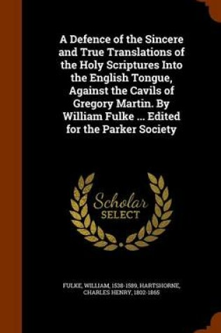 Cover of A Defence of the Sincere and True Translations of the Holy Scriptures Into the English Tongue, Against the Cavils of Gregory Martin. by William Fulke ... Edited for the Parker Society