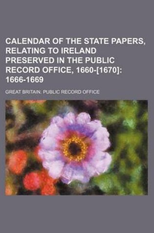 Cover of Calendar of the State Papers, Relating to Ireland Preserved in the Public Record Office, 1660-[1670]; 1666-1669