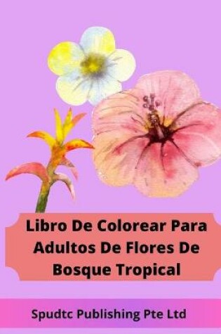 Cover of Libro De Colorear Para Adultos De Flores De Bosque Tropical
