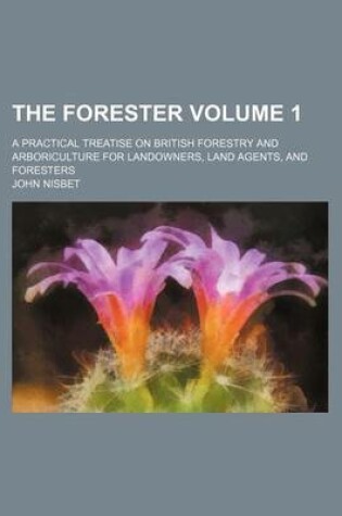 Cover of The Forester Volume 1; A Practical Treatise on British Forestry and Arboriculture for Landowners, Land Agents, and Foresters