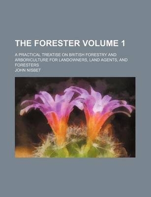 Book cover for The Forester Volume 1; A Practical Treatise on British Forestry and Arboriculture for Landowners, Land Agents, and Foresters