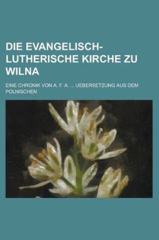 Cover of Die Evangelisch-Lutherische Kirche Zu Wilna; Eine Chronik Von A. F. A. ... Uebersetzung Aus Dem Polnischen