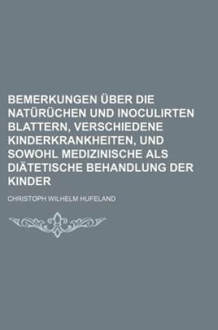 Cover of Bemerkungen Uber Die Naturuchen Und Inoculirten Blattern, Verschiedene Kinderkrankheiten, Und Sowohl Medizinische ALS Diatetische Behandlung Der Kinder