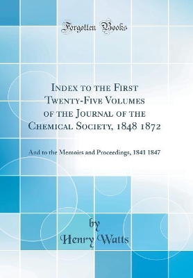 Book cover for Index to the First Twenty-Five Volumes of the Journal of the Chemical Society, 1848 1872: And to the Memoirs and Proceedings, 1841 1847 (Classic Reprint)