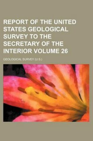 Cover of Report of the United States Geological Survey to the Secretary of the Interior Volume 26