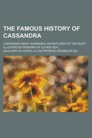 Cover of The Famous History of Cassandra; Containing Many Admirable Adventures of the Most Illustrious Persons of Either Sex ...