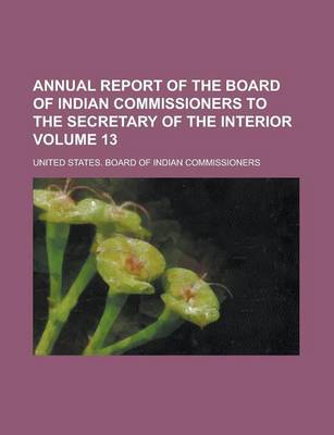 Book cover for Annual Report of the Board of Indian Commissioners to the Secretary of the Interior Volume 13