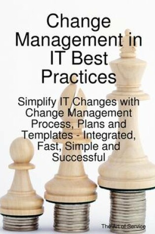 Cover of Change Management in It Best Practices- Simplify It Changes with Change Management Process, Plans and Templates - Integrated, Fast, Simple and Successful