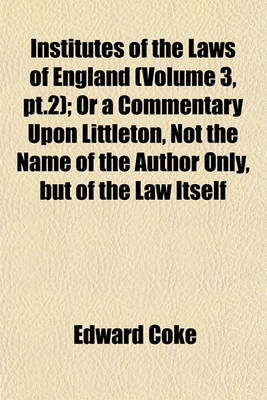 Book cover for Institutes of the Laws of England (Volume 3, PT.2); Or a Commentary Upon Littleton, Not the Name of the Author Only, But of the Law Itself