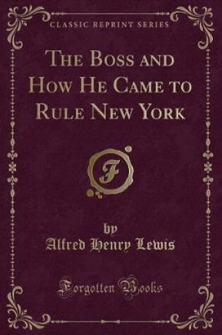 Cover of The Boss and How He Came to Rule New York (Classic Reprint)