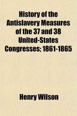 Book cover for History of the Antislavery Measures of the 37 and 38 United-States Congresses; 1861-1865