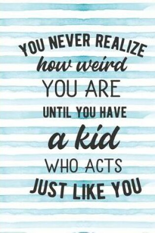 Cover of You Never Realize How Weird You Are Until You Have a Kid Who Acts Just Like You