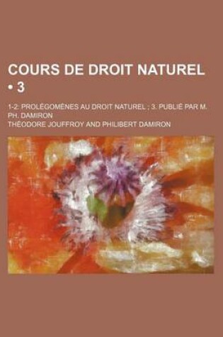 Cover of Cours de Droit Naturel (3); 1-2 Prolegomenes Au Droit Naturel 3. Publie Par M. PH. Damiron