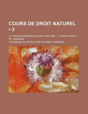 Book cover for Cours de Droit Naturel (3); 1-2 Prolegomenes Au Droit Naturel 3. Publie Par M. PH. Damiron