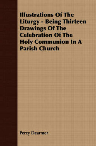 Cover of Illustrations Of The Liturgy - Being Thirteen Drawings Of The Celebration Of The Holy Communion In A Parish Church