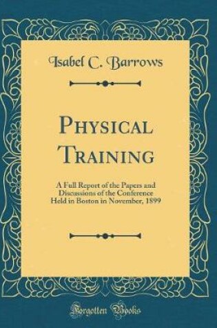 Cover of Physical Training: A Full Report of the Papers and Discussions of the Conference Held in Boston in November, 1899 (Classic Reprint)