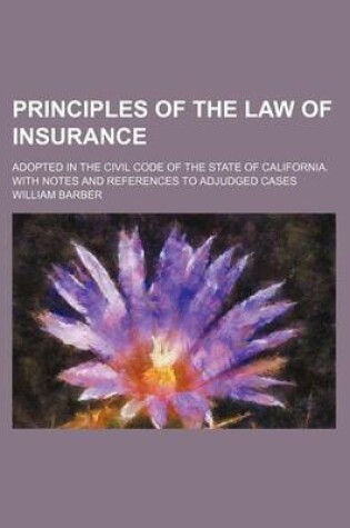 Cover of Principles of the Law of Insurance; Adopted in the Civil Code of the State of California. with Notes and References to Adjudged Cases