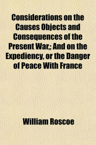 Cover of Considerations on the Causes Objects and Consequences of the Present War; And on the Expediency, or the Danger of Peace with France