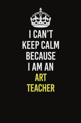 Book cover for I Can�t Keep Calm Because I Am An Art teacher