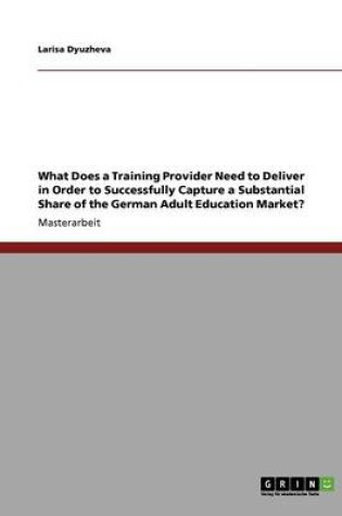 Cover of What Does a Training Provider Need to Deliver in Order to Successfully Capture a Substantial Share of the German Adult Education Market?