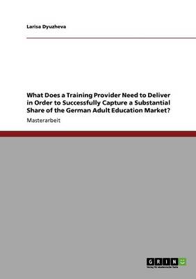 Book cover for What Does a Training Provider Need to Deliver in Order to Successfully Capture a Substantial Share of the German Adult Education Market?