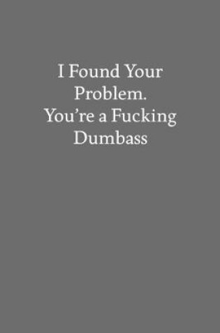 Cover of I Found Your Problem. You're a Fucking Dumbass