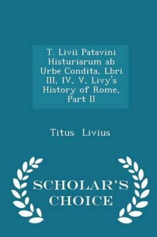 Cover of T. LIVII Patavini Histuriarum AB Urbe Condita, Lbri III, IV, V, Livy's History of Rome, Part II - Scholar's Choice Edition