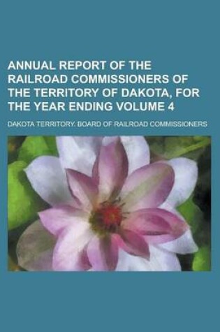 Cover of Annual Report of the Railroad Commissioners of the Territory of Dakota, for the Year Ending Volume 4