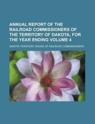 Book cover for Annual Report of the Railroad Commissioners of the Territory of Dakota, for the Year Ending Volume 4