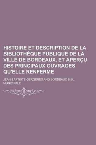 Cover of Histoire Et Description de La Bibliotheque Publique de La Ville de Bordeaux, Et Apercu Des Principaux Ouvrages Qu'elle Renferme