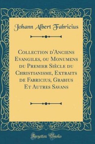 Cover of Collection d'Anciens Evangiles, Ou Monumens Du Premier Siècle Du Christianisme, Extraits de Fabricius, Grabius Et Autres Savans (Classic Reprint)