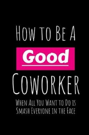 Cover of How to Be a Good Coworker When All You Want to Do Is Smash Everyone in the Face