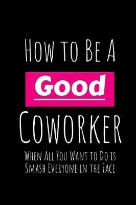 Book cover for How to Be a Good Coworker When All You Want to Do Is Smash Everyone in the Face