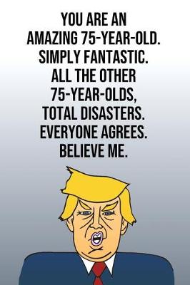 Book cover for You Are An Amazing 75-Year-Old Simply Fantastic All the Other 75-Year-Olds Total Disasters Everyone Agrees Believe Me