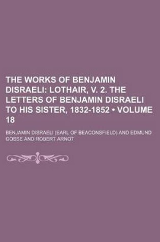 Cover of The Works of Benjamin Disraeli (Volume 18); Lothair, V. 2. the Letters of Benjamin Disraeli to His Sister, 1832-1852