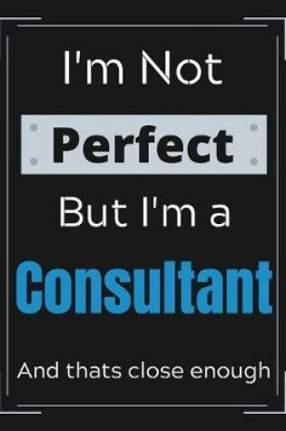 Cover of I'm Not Perfect But I'm a Consultant And that's close enough