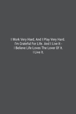 Book cover for I Work Very Hard, And I Play Very Hard. I'm Grateful For Life. And I Live It - I Believe Life Loves The Lover Of It. I Live It.