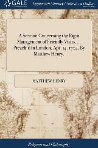 Cover of A Sermon Concerning the Right Management of Friendly Visits. ... Preach'd in London, Apr. 14. 1704. by Matthew Henry,