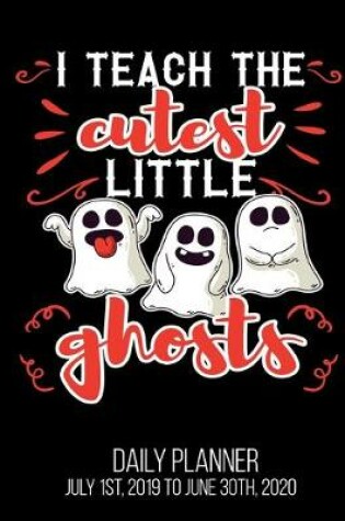 Cover of I Teach The Cutest Little Ghosts Daily Planner July 1st, 2019 To June 30th, 2020