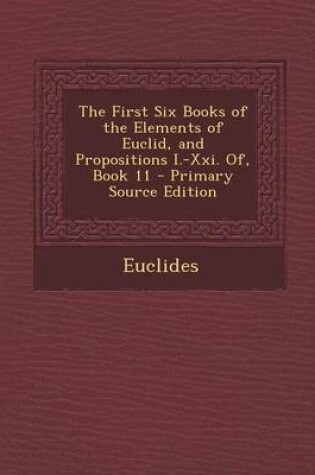 Cover of The First Six Books of the Elements of Euclid, and Propositions I.-XXI. Of, Book 11