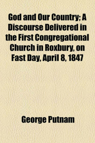 Cover of God and Our Country; A Discourse Delivered in the First Congregational Church in Roxbury, on Fast Day, April 8, 1847