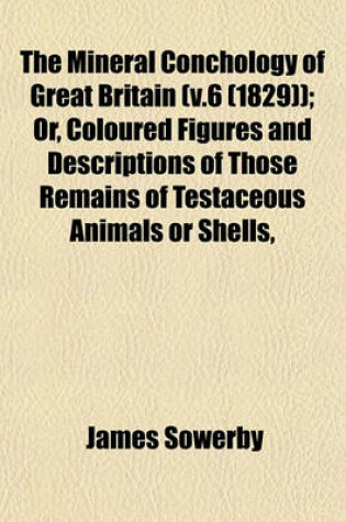 Cover of The Mineral Conchology of Great Britain (V.6 (1829)); Or, Coloured Figures and Descriptions of Those Remains of Testaceous Animals or Shells,