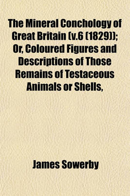 Book cover for The Mineral Conchology of Great Britain (V.6 (1829)); Or, Coloured Figures and Descriptions of Those Remains of Testaceous Animals or Shells,