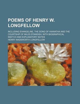 Book cover for Poems of Henry W. Longfellow; Including Evangeline, the Song of Hiawatha and the Courtship of Miles Standish with Biographical Sketch and Explanatory Notes