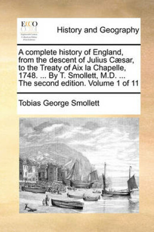 Cover of A Complete History of England, from the Descent of Julius Caesar, to the Treaty of AIX La Chapelle, 1748. ... by T. Smollett, M.D. ... the Second Edition. Volume 1 of 11